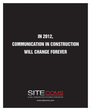 IN 2012,
COMMUNICATION IN CONSTRUCTION
     WILL CHANGE FOREVER




      GLOBAL COMMUNICATION FOR MOBILE WORKGROUPS

                www.sitecoms.com
 