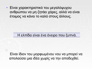 •   Είναι χαρακτηριστικό του μεγαλόψυχου
    ανθρώπου να μη ζητάει χάρες, αλλά να είναι
    έτοιμος να κάνει το καλό στους άλλους.




        Η ελπίδα είναι ένα όνειρο που ξυπνά.




    Είναι ίδιον του μορφωμένου νου να μπορεί να
    απολαύσει μια ιδέα χωρίς να την αποδεχθεί.
 
