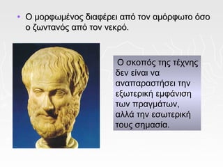 •   Ο μορφωμένος διαφέρει από τον αμόρφωτο όσο
    ο ζωντανός από τον νεκρό.



                        Ο σκοπός της τέχνης
                        δεν είναι να
                        αναπαραστήσει την
                        εξωτερική εμφάνιση
                        των πραγμάτων,
                        αλλά την εσωτερική
                        τους σημασία.
 