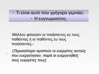 •   Τι είναι αυτό που γρήγορα γερνάει;
             • Η ευγνωμοσύνη.



Μάλλον φιλούσιν οι ποιήσαντες ευ τους
παθόντας ή οι παθόντες ευ τους
ποιήσαντας.-
 (Περισσότερο αγαπούν οι ευεργέτες αυτούς
που ευεργέτησαν, παρά οι ευεργετηθείς
τους ευεργέτες τους)
 
