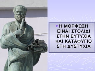 ►Η  ΜΟΡΦΩΣΗ
 ΕΙΝΑΙ ΣΤΟΛΙΔΙ
ΣΤΗΝ ΕΥΤΥΧΙΑ
ΚΑΙ ΚΑΤΑΦΥΓΙΟ
ΣΤΗ ΔΥΣΤΥΧΙΑ
 