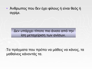 •   Άνθρωπος που δεν έχει φίλους ή είναι θεός ή
    αγρίμι.




      Δεν υπάρχει τίποτε πιο άνισο από την
          ίση μεταχείριση των ανίσων.



Τα πράγματα που πρέπει να μάθεις να κάνεις, τα
μαθαίνεις κάνοντάς τα.
 