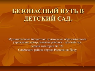 БЕЗОПАСНЫЙ ПУТЬ ВБЕЗОПАСНЫЙ ПУТЬ В
ДЕТСКИЙ САД.ДЕТСКИЙ САД.
МуниципальноеМуниципальное бюджетноебюджетное дошкольное образовательноедошкольное образовательное
учреждениеучреждение ццентр развития ребенка – детский садентр развития ребенка – детский сад
первой категориипервой категории № 321№ 321
Советского района города Ростова-на-ДонуСоветского района города Ростова-на-Дону
 