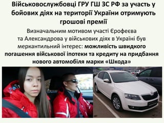 Військовослужбовці ГРУ ГШ ЗС РФ за участь у
бойових діях на території України отримують
грошові премії
Визначальним мотивом участі Єрофеєва
та Александрова у військових діях в Україні був
меркантильний інтерес: можливість швидкого
погашення військової іпотеки та кредиту на придбання
нового автомобіля марки «Шкода»
32
 