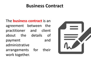 Business Contract
The business contract is an
agreement between the
practitioner and client
about the details of
payment and
administrative
arrangements for their
work together.
 