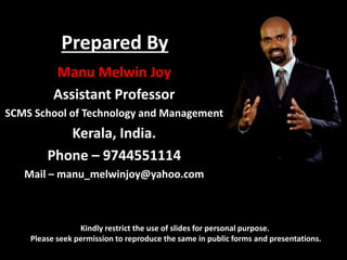 Prepared By
Manu Melwin Joy
Assistant Professor
SCMS School of Technology and Management
Kerala, India.
Phone – 9744551114
Mail – manu_melwinjoy@yahoo.com
Kindly restrict the use of slides for personal purpose.
Please seek permission to reproduce the same in public forms and presentations.
 