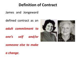 Definition of Contract
James and Jongeward
defined contract as an
adult commitment to
one’s self and/or
someone else to make
a change.
 