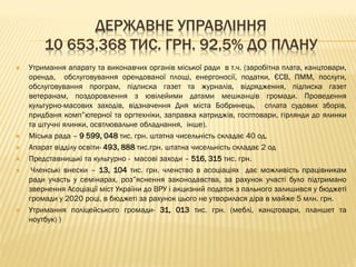 ДЕРЖАВНЕ УПРАВЛІННЯ
10 653,368 ТИС. ГРН. 92,5% ДО ПЛАНУ
 Утримання апарату та виконавчих органів міської ради в т.ч. (заробітна плата, канцтовари,
оренда, обслуговування орендованої площі, енергоносії, податки, ЄСВ, ПММ, послуги,
обслуговування програм, підписка газет та журналів, відрядження, підписка газет
ветеранам, поздоровлення з ювілейими датами мешканців громади. Проведення
культурно-масових заходів, відзначення Дня міста Бобринець, сплата судових зборів,
придбаня комп”ютерної та оргтехніки, заправка катриджів, госптовари, гірлянди до ялинки
та штучні ялинки, освтлювальне обладнання, інше).
 Міська рада – 9 599, 048 тис. грн. штатна чисельність складає 40 од.
 Апарат відділу освіти- 493, 888 тис.грн. штатна чисельність складає 2 од
 Представницькі та культурно - масові заходи – 516, 315 тис. грн.
 Членські внески – 13, 104 тис. грн. членство в асоціаціях дає можливість працівникам
ради участь у семінарах, роз”яснення законодавства, за рахунок участі було підтримано
звернення Асоціації міст України до ВРУ і акцизний податок з пального залишився у бюджеті
громади у 2020 році, в бюджеті за рахунок цього не утворилася діра в майже 5 млн. грн.
 Утримання поліцейського громади- 31, 013 тис. грн. (меблі, канцтовари, планшет та
ноутбук) )
 