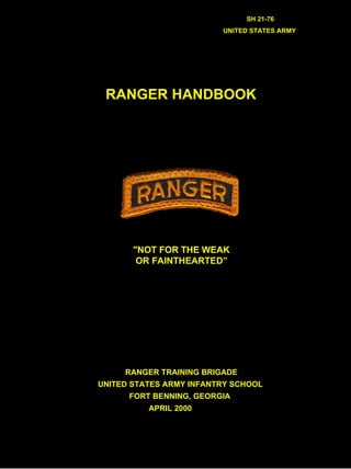 SH 21-76
UNITED STATES ARMY
RANGER HANDBOOK
"NOT FOR THE WEAK
OR FAINTHEARTED”
RANGER TRAINING BRIGADE
UNITED STATES ARMY INFANTRY SCHOOL
FORT BENNING, GEORGIA
APRIL 2000
 