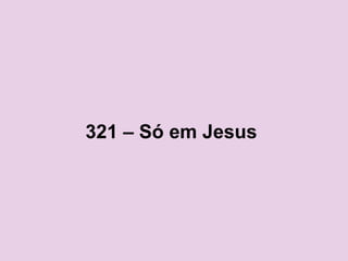 321 – Só em Jesus
 
