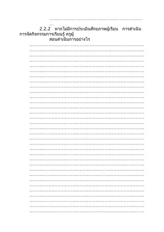 ………………………………………………………
…
2.2.2 หากไม่มีการประเมินศักยภาพผู้เรียน การดำาเนิน
การจัดกิจกรรมการเรียนรู้ ครูผู้
สอนดำาเนินการอย่างไร
……………………………………………………………………
……………………………………………………………………
……………………………………………………………………
……………………………………………………………………
……………………………………………………………………
……………………………………………………………………
……………………………………………………………………
……………………………………………………………………
……………………………………………………………………
……………………………………………………………………
……………………………………………………………………
……………………………………………………………………
……………………………………………………………………
……………………………………………………………………
……………………………………………………………………
……………………………………………………………………
……………………………………………………………………
……………………………………………………………………
……………………………………………………………………
……………………………………………………………………
……………………………………………………………………
……………………………………………………………………
……………………………………………………………………
……………………………………………………………………
……………………………………………………………………
……………………………………………………………………
……………………………………………………………………
……………………………………………………………………
……………………………………………………………………
……………………………………………………………………
……………………………………………………………………
……………………………………………………………………
……………………………………………………………………
 