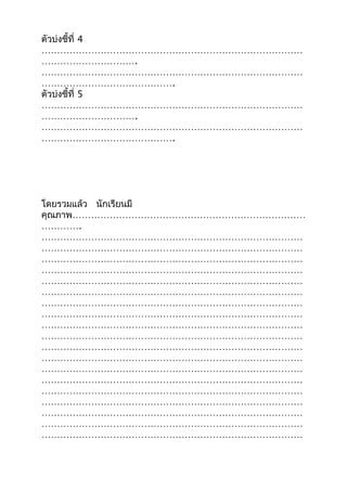 ตัวบ่งชี้ที่ 4
…………………………………………………………………………
………………………….
…………………………………………………………………………
…………………………………….
ตัวบ่งชี้ที่ 5
…………………………………………………………………………
………………………….
…………………………………………………………………………
…………………………………….
โดยรวมแล้ว นักเรียนมี
คุณภาพ…………………………………………………………………
………….
…………………………………………………………………………
…………………………………………………………………………
…………………………………………………………………………
…………………………………………………………………………
…………………………………………………………………………
…………………………………………………………………………
…………………………………………………………………………
…………………………………………………………………………
…………………………………………………………………………
…………………………………………………………………………
…………………………………………………………………………
…………………………………………………………………………
…………………………………………………………………………
…………………………………………………………………………
…………………………………………………………………………
…………………………………………………………………………
…………………………………………………………………………
…………………………………………………………………………
…………………………………………………………………………
 