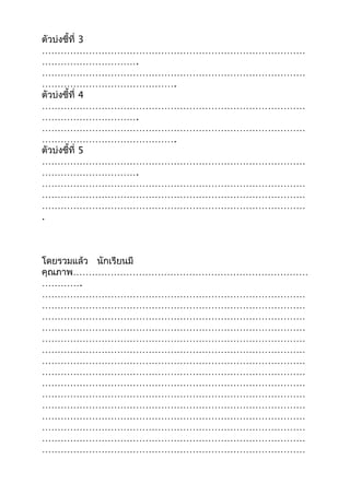 ตัวบ่งชี้ที่ 3
…………………………………………………………………………
………………………….
…………………………………………………………………………
…………………………………….
ตัวบ่งชี้ที่ 4
…………………………………………………………………………
………………………….
…………………………………………………………………………
…………………………………….
ตัวบ่งชี้ที่ 5
…………………………………………………………………………
………………………….
…………………………………………………………………………
…………………………………………………………………………
…………………………………………………………………………
.
โดยรวมแล้ว นักเรียนมี
คุณภาพ…………………………………………………………………
………….
…………………………………………………………………………
…………………………………………………………………………
…………………………………………………………………………
…………………………………………………………………………
…………………………………………………………………………
…………………………………………………………………………
…………………………………………………………………………
…………………………………………………………………………
…………………………………………………………………………
…………………………………………………………………………
…………………………………………………………………………
…………………………………………………………………………
…………………………………………………………………………
…………………………………………………………………………
…………………………………………………………………………
 