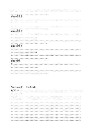 …………………………………………………………………………
…………………………………….
ตัวบ่งชี้ที่ 2
…………………………………………………………………………
………………………….
…………………………………………………………………………
…………………………………….
ตัวบ่งชี้ที่ 3
…………………………………………………………………………
………………………….
…………………………………………………………………………
…………………………………….
ตัวบ่งชี้ที่ 4
…………………………………………………………………………
………………………….
…………………………………………………………………………
…………………………………….
ตัวบ่งชี้ที่
5………………………………………………………………………
…………………………….
…………………………………………………………………………
…………………………………….
โดยรวมแล้ว นักเรียนมี
คุณภาพ…………………………………………………………………
………….
…………………………………………………………………………
…………………………………………………………………………
…………………………………………………………………………
…………………………………………………………………………
…………………………………………………………………………
…………………………………………………………………………
…………………………………………………………………………
…………………………………………………………………………
…………………………………………………………………………
 