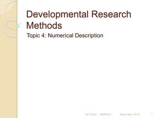 Developmental Research 
Methods 
Topic 4: Numerical Description 
10/1/2014 CEDP321 Ryan Sain, Ph.D. 1 
 
