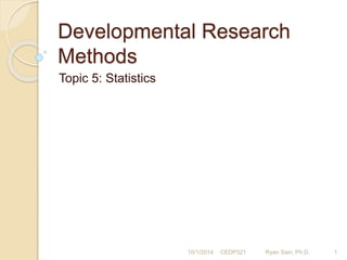 Developmental Research 
Methods 
Topic 5: Statistics 
10/1/2014 CEDP321 Ryan Sain, Ph.D. 1 
 