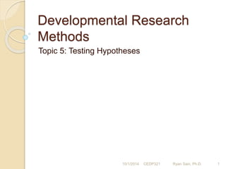 Developmental Research 
Methods 
Topic 5: Testing Hypotheses 
10/1/2014 CEDP321 Ryan Sain, Ph.D. 1 
 