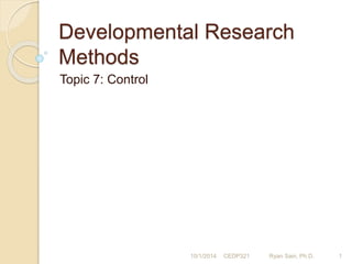 Developmental Research 
Methods 
Topic 7: Control 
10/1/2014 CEDP321 Ryan Sain, Ph.D. 1 
 