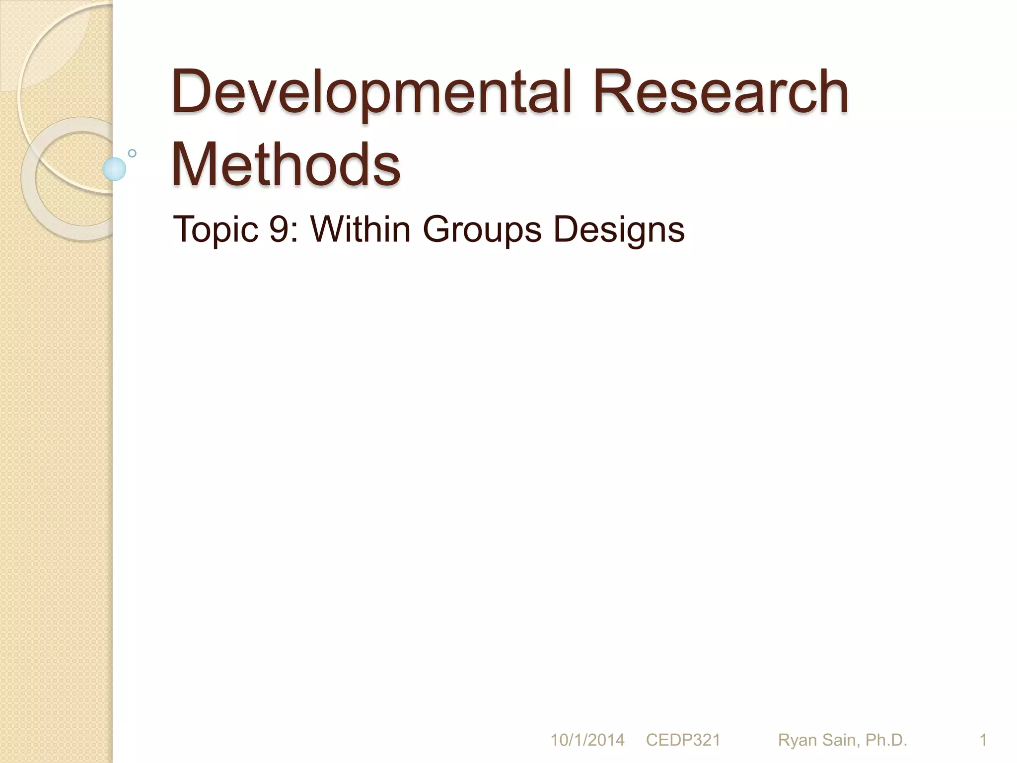Developmental Research 
Methods 
Topic 9: Within Groups Designs 
10/1/2014 CEDP321 Ryan Sain, Ph.D. 1 
 