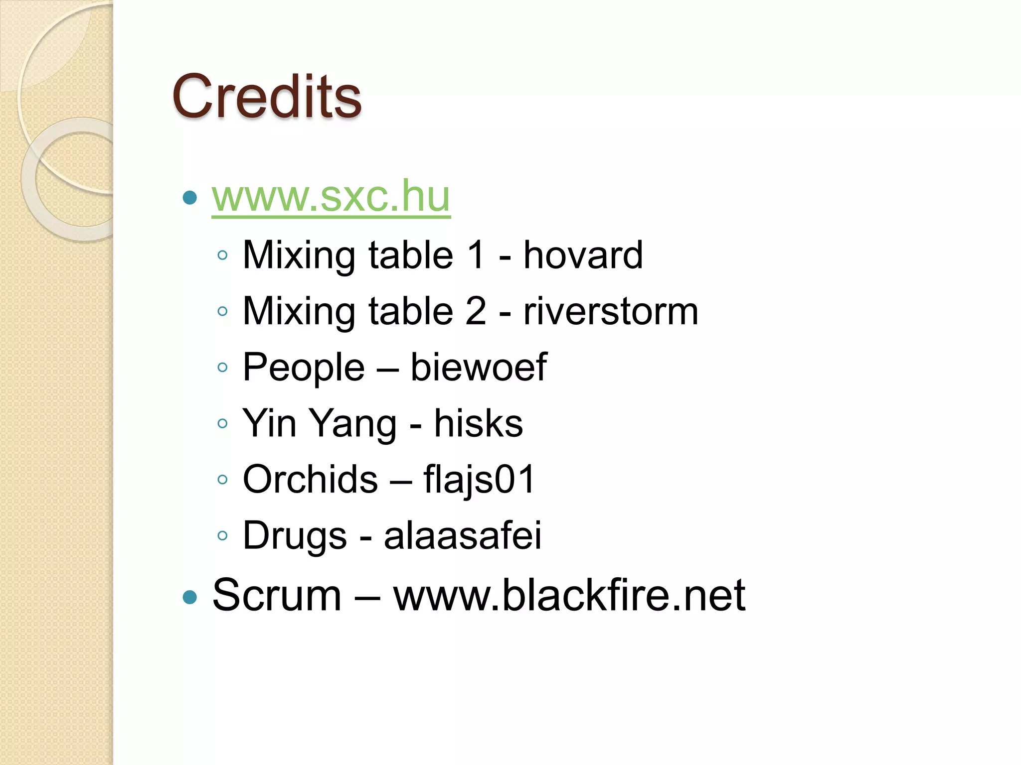 Credits 
 www.sxc.hu 
◦ Mixing table 1 - hovard 
◦ Mixing table 2 - riverstorm 
◦ People – biewoef 
◦ Yin Yang - hisks 
◦ Orchids – flajs01 
◦ Drugs - alaasafei 
 Scrum – www.blackfire.net 
