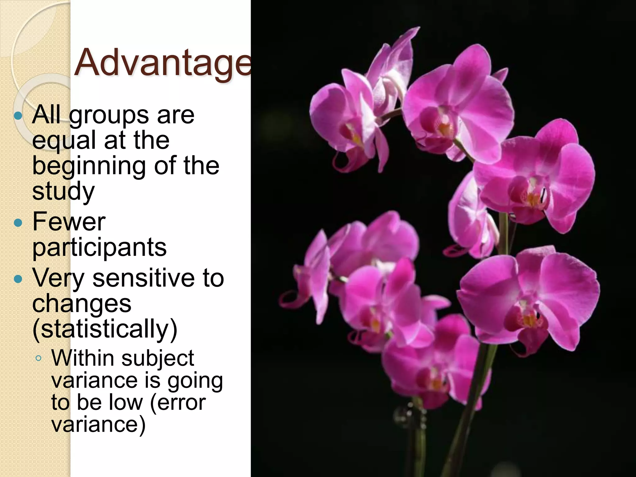 Advantages 
 All groups are 
equal at the 
beginning of the 
study 
 Fewer 
participants 
 Very sensitive to 
changes 
(statistically) 
◦ Within subject 
variance is going 
to be low (error 
variance) 
 