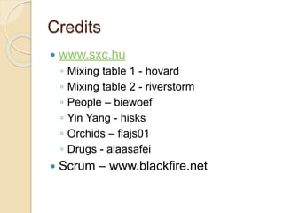 Credits 
 www.sxc.hu 
◦ Mixing table 1 - hovard 
◦ Mixing table 2 - riverstorm 
◦ People – biewoef 
◦ Yin Yang - hisks 
◦ Orchids – flajs01 
◦ Drugs - alaasafei 
 Scrum – www.blackfire.net 

