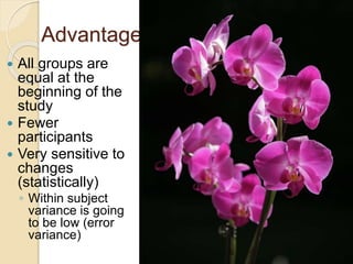 Advantages 
 All groups are 
equal at the 
beginning of the 
study 
 Fewer 
participants 
 Very sensitive to 
changes 
(statistically) 
◦ Within subject 
variance is going 
to be low (error 
variance) 
 