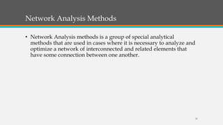 Network Analysis Methods
• Network Analysis methods is a group of special analytical
methods that are used in cases where it is necessary to analyze and
optimize a network of interconnected and related elements that
have some connection between one another.
25
 