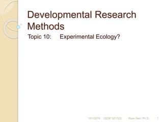 Developmental Research 
Methods 
Topic 10: Experimental Ecology? 
10/1/2014 CEDP 321/322 Ryan Sain, Ph.D. 1 
 