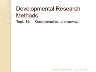 Developmental Research 
Methods 
Topic 14: Questionnaires, and surveys 
10/1/2014 CEDP 321/322 Ryan Sain, Ph.D. 1 
 