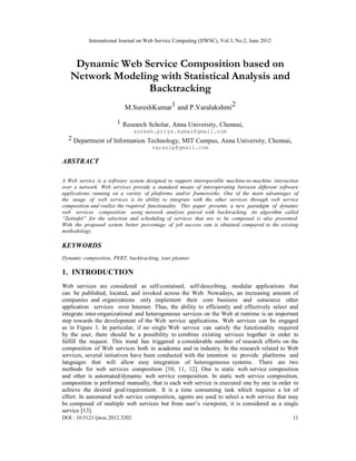 International Journal on Web Service Computing (IJWSC), Vol.3, No.2, June 2012
DOI : 10.5121/ijwsc.2012.3202 11
Dynamic Web Service Composition based on
Network Modeling with Statistical Analysis and
Backtracking
M.SureshKumar1 and P.Varalakshmi2
1 Research Scholar, Anna University, Chennai,
suresh.priya.kumar@gmail.com
2 Department of Information Technology, MIT Campus, Anna University, Chennai,
varanip@gmail.com
ABSTRACT
A Web service is a software system designed to support interoperable machine-to-machine interaction
over a network. Web services provide a standard means of interoperating between different software
applications, running on a variety of platforms and/or frameworks. One of the main advantages of
the usage of web services is its ability to integrate with the other services through web service
composition and realize the required functionality. This paper presents a new paradigm of dynamic
web services composition using network analysis paired with backtracking. An algorithm called
“Zeittafel” for the selection and scheduling of services that are to be composed is also presented.
With the proposed system better percentage of job success rate is obtained compared to the existing
methodology.
KEYWORDS
Dynamic composition, PERT, backtracking, tour planner
1. INTRODUCTION
Web services are considered as self-contained, self-describing, modular applications that
can be published, located, and invoked across the Web. Nowadays, an increasing amount of
companies and organizations only implement their core business and outsource other
application services over Internet. Thus, the ability to efficiently and effectively select and
integrate inter-organizational and heterogeneous services on the Web at runtime is an important
step towards the development of the Web service applications. Web services can be engaged
as in Figure 1. In particular, if no single Web service can satisfy the functionality required
by the user, there should be a possibility to combine existing services together in order to
fulfill the request. This trend has triggered a considerable number of research efforts on the
composition of Web services both in academia and in industry. In the research related to Web
services, several initiatives have been conducted with the intention to provide platforms and
languages that will allow easy integration of heterogeneous systems. There are two
methods for web services composition [10, 11, 12]. One is static web service composition
and other is automated/dynamic web service composition. In static web service composition,
composition is performed manually, that is each web service is executed one by one in order to
achieve the desired goal/requirement. It is a time consuming task which requires a lot of
effort. In automated web service composition, agents are used to select a web service that may
be composed of multiple web services but from user’s viewpoint, it is considered as a single
service [13].
 