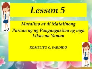 Lesson 5
Matalino at di Matalinong
Paraan ng ng Pangangasiwa ng mga
Likas na Yaman
ROMELITO C. SARDIDO
 