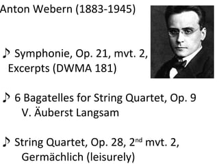 Anton Webern (1883-1945) ♪ Symphonie, Op. 21, mvt. 2, Excerpts (DWMA 181) ♪ 6 Bagatelles for String Quartet, Op. 9 V. Äuberst Langsam ♪ String Quartet, Op. 28, 2 nd mvt. 2, Germächlich (leisurely)
