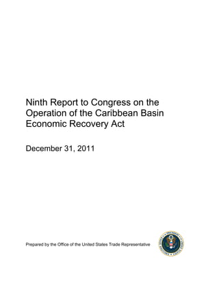 Ninth Report to Congress on the
Operation of the Caribbean Basin
Economic Recovery Act

December 31, 2011




Prepared by the Office of the United States Trade Representative
 