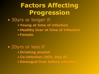 Factors Affecting
Progression
• 30yrs or longer if:
• Young at time of infection
• Healthy liver at time of infection
• Female
• 20yrs or less if:
• Drinking alcohol
• Co-infection (HIV, Hep B)
• Damaged liver before infection
 