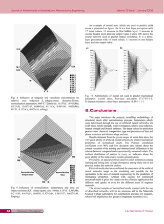 Journal of Achievements in Materials and Manufacturing Engineering                                       Volume 32 Issue 1 January 2009




                                                                              An example of neural nets, which are used to predict yield
                                                                          stress is presented on figure 10a. It is a four layer perceptron with
                                                                          17 input values, 11 neurons in first hidden layer, 3 neurons in
                                                                          second hidden layer and one output value. Figure 10b shows the
                                                                          neural network used to predict impact resistance. It is a three-
                                                                          layer perceptron with 16 input values, 11 neurons in one hidden
                                                                          layer and one output value.

                                                                           a)                                    b)




                                                                          Fig. 10. Architectures of neural net used to predict mechanical
     Fig. 8. Influence of tungsten and vanadium concentration on          parameters a) yield stress, four-layer perceptron 17:17-9-3-1:1,
     relative area reduction Z, (shape:round. diameter:35mm,              b) impact resistance , three-layer perceptron 16:16-11-1:1.
     normalisation parameters: 860°C/120min/air, 0.33%C, 0.91%Mn,
     0.33%Si, 0.017%P, 0.009%S, 0.1%Cr, 0.06%Ni, 0.02%Mo,
     0%Ti, 0.12%Cu, 0.02%Al, rolling)
                                                                          6.	Conclusions
                                                                          6. Conclusions
                                                                               This paper introduces the property modelling methodology of
                                                                          structural steels after normalisation process. Parameters, which
                                                                          were determined through the use of artificial neural networks, are
                                                                          yield stress, tensile strength, relative elongation, relative area reduction,
                                                                          impact strength and Brinell hardness. The input values for prediction
                                                                          process were chemical composition, type and parameters of heat and
                                                                          plastic treatment and element shape and size.
                                                                               Results obtained from the given ranges of input data show the
                                                                          very good ability of artificial neural networks to predict mechanical
                                                                          properties of normalised steels. The Pearson correlation
                                                                          coefficient over 90% and low deviation ratio inform about the
                                                                          correct execution of the training and obtained small differences in the
                                                                          relation between computed and experimentally measured values. The
                                                                          uniform distribution of vectors in every set indicates about the
                                                                          good ability of the networks to results generalisation.
                                                                               Peculiarity, on special attention deserves small differences among
                                                                          training and testing sets. A large divergence among these sets in the
                                                                          practice makes the network useless.
                                                                               Received results also have confirmed the correctness of the artificial
                                                                          neural networks usage as the simulating tool possible for the
                                                                          application in the area of material engineering for the prediction of
                                                                          mechanical properties. Applied with success for normalised
                                                                          structural steels it gives the chance on the effective application for
                                                                          different steel grades or even for the different types of engineer
                                                                          materials.
     Fig. 9. Influence of normalisation temperature and time on                The virtual samples of normalised steels, created with the use
     impact resistance KV, (shape:square, size:160mm, 0.15%C, 0.56%Mn,    of described networks will be an immense aid in the Materials
     0.21%Si, 0.45%Cr, 0.08Ni, 0.52%Mo, 0.001%Ti, 0.027%Al,               Science Virtual Laboratory for constructors and also for students,
     forging).                                                            whose will experience this group of engineers materials [4,5].




44        Research paper                                                                                               L.A. Dobrzański, R. Honysz
 