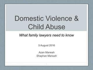 Domestic Violence &
Child Abuse
5 August 2016
Azan Marwah
Shaphan Marwah
1
What family lawyers need to know
 