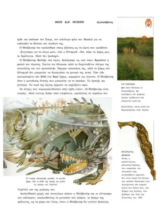 ΘΕΟΙ     ΚΑΙ   ΘΝΗΤΟΙ     Αγγλοσάξονες




ήρθε και σκότωσε τον Έσερε, τον καλύτερο φίλο του Βασιλιά για να
εκδικηθεί το θάνατο του παιδιού της.
 Ο Μπήβουλφ την ακολούθησε στους βάλτους ως τη λίμνη που κρυβόταν.
 «Συγγνώμη για τα λόγια μου», είπε ο Ούνφερθ. «Να, πάρε το ξίφος μου,
το Χράντινγκ. Ποτέ δεν ξαστοχεί».
 Ο Μπήβουλφ Βούτηξε στη λίμνη. Κολύμπησε ως εκεί όπου Βρισκόταν η
φωλιά του τέρατος. Εκείνη τον δάγκωσε αλλά το δαχτυλιδένιο πλέγμα της
πανοπλίας του τον προστάτεψε. Όρμησε καταπάνω της, αλλά το ξίφος του
Ούνφερθ δεν μπορούσε να διαπεράσει το χοντρό της πετσί. Τότε είδε
ακουμπισμένο στο Βυθό ένα Βαρύ ξίφος, καμωμένο για γίγαντα. Ο Μπήβουλφ
ήταν ο μοναδικός θνητός που μπορούσε να το σηκώσει. Το άρπαξε και
χτύπησε. Τα νερά της λίμνης άρχισαν να κοχλάζουν αίμα.                     ΓΗ ΤΕΡΑΤΩΝ
                                                                           Δεν ήταν δύσκολο οι
  Οι άντρες που παρακολουθούσαν στην όχθη είπαν: «Ο Μπήβουλφ είναι
                                                                           Αγγλοσάξονες να
νεκρός». Αλλά εκείνος βγήκε στην επιφάνεια, κρατώντας τα κεφάλια του       πιστέψουν ότι φοβερά
                                                                           τέρατα κρύβονταν στα
                                                                           απέραντα υγρά και

                                                                           βαλτοτόπια, όπως αυτά του
                                                                           Κέμπριτζσάιρ στην Αγγλία.




                                                                           ΦΤΕΡΩΤΌς
                                                                           ΔΡΑΚΟΣ
                                                                           Αυτός ο
                                                                           μπρούντζινος
                                                                           φτερωτός δράκος,
                                                                           που κοσμούσε την
                                                                           πανοπλία ενός
                                                                           αγγλοσάξονα αρχηγού,
      Ο νεαρός πολεμιστής αρπάζει το μεγάλο                                δεν είναι παρά ένα δείγμα
      ξίφος από το βυθό της λίμνης και χτυπά                               των πολλών θησαυρών που
              τ)/ μητέρα του Γκρέντελ                                      περιέχονταν στο ταφικό
                                                                           πλοίο του Σάτον Χου, στο
Γκρέντελ και της μητέρας του.
                                                                           Σάφοκ της Αγγλίας, που
  Ακολούθησαν χαρές και πανηγύρια ώσπου ο Μπήβουλφ και οι σύντροφοι        βρέθηκε στα τέλη της
του σάλπαραν, ακολουθώντας το μονοπάτι των γλάρων, το δρόμο της            δεκαετίας του 1930.

φάλαινας, ως τη χώρα του Γκιτς. όπου ο Μπήβουλφ θα γινόταν βασιλιάς.
 