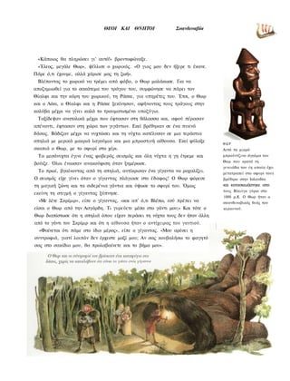 ΘΕΟΙ ΚΑΙ       ΘΝΗΤΟΙ           Σκανδιναβία




 «Κάποιος θα πληρώσει γι' αυτό!» βροντοφώναξε.
 «Έλεος, μεγάλε Θωρ», ψέλλισε ο χωρικός. «Ο γιος μου δεν ήξερε τι έκανε.
Πάρε ό,τι έχουμε, αλλά χάρισε μας τη ζωή».
 Βλέποντας το χωρικό να τρέμει από φόβο, ο Θωρ μαλάκωσε. Για να
αποζημιωθεί για το σακάτεμα του τράγου του, συμφώνησε να πάρει τον
Θίαλφι και την κόρη του χωρικού, τη Ράσκε, για υπηρέτες του. Έτσι, ο Θωρ
και ο Λόκι, ο Θίαλφι και η Ράσκε ξεκίνησαν, αφήνοντας τους τράγους στην
καλύβα μέχρι να γίνει καλά το τραυματισμένο υποζύγιο.
 Ταξίδεψαν ανατολικά μέχρι που έφτασαν στη θάλασσα και, αφού πέρασαν
απέναντι, έφτασαν στη χώρα των γιγάντων. Εκεί βρέθηκαν σε ένα πυκνό
δάσος. Βάδιζαν μέχρι να νυχτώσει και τη νύχτα κατέλυσαν σε μια τεράστια
σπηλιά με μερικά μακριά λαγούμια και μια μπροστινή αίθουσα. Εκεί φύλαξε
                                                                             ΘΩΡ
σκοπιά ο Θωρ, με το σφυρί στο χέρι.                                          Αυτό το μικρό
 Τα μεσάνυχτα έγινε ένας φοβερός σεισμός και όλη νύχτα η γη έτρεμε και       μπρούντζινο άγαλμα του
                                                                             Θωρ που κρατά τη
βούιζε. Όλοι ένιωσαν ανακούφιση όταν ξημέρωσε.
                                                                             γενειάδα του (η οποία έχει
  Το πρωί, βγαίνοντας από τη σπηλιά, αντίκρισαν ένα γίγαντα να ροχαλίζει.    μετατραπεί στο σφυρί του)
Ο σεισμός είχε γίνει όταν ο γίγαντας πλάγιασε στο έδαφος! Ο Θωρ φόρεσε       βρέθηκε στην Ισλανδία
τη μαγική ζώνη και τα σιδερένια γάντια και ύψωσε το σφυρί του. Όμως          και κατασκευάστηκε απο
                                                                             τους Βίκινγκ γύρω στο
εκείνη τη στιγμή ο γίγαντας ξύπνησε.
                                                                             1000 μ.Χ. Ο Θωρ ήταν ο
  «Με λένε Σκρίμιρ», είπε ο γίγαντας, «και απ' ό,τι Βλέπω, εσύ πρέπει να     σκανδιναβικός θεός του
είσαι ο Θωρ από την Ασγάρδη. Τι γυρεύετε μέσα στο γάντι μου;» Και τότε ο     κεραυνού.
Θωρ διαπίστωσε ότι η σπηλιά όπου είχαν περάσει τη νύχτα τους δεν ήταν άλλη
από το γάντι του Σκρίμιρ και ότι η αίθουσα ήταν ο αντίχειρας του γαντιού.
  «Φαίνεται ότι πάμε στο ίδιο μέρος», είπε ο γίγαντας. «Μου αρέσει η
συντροφιά, γιατί λοιπόν δεν έρχεστε μαζί μου; Αν σας κουβαλήσω το φαγητό
σας στο σακίδιο μου, θα προλαβαίνετε και το βήμα μου».
 