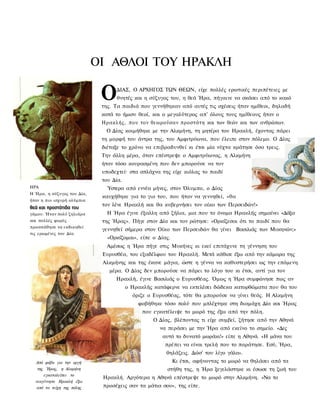 ΟΙ ΑΘΛΟΙ ΤΟΥ ΗΡΑΚΛΗ

                             Ο    ΔΙΑΣ, Ο ΑΡΧΗΓΟΣ ΤΩΝ ΘΕΩΝ, είχε πολλές ερωτικές περιπέτειες με
                                  θνητές και η σύζυγος του, η θεά Ήρα, πήγαινε να σκάσει από το κακό
                             της. Τα παιδιά που γεννήθηκαν από αυτές τις σχέσεις ήταν ημίθεοι, δηλαδή
                             κατά το ήμισυ θεοί, και ο μεγαλύτερος απ' όλους τους ημίθεους ήταν ο
                             Ηρακλής, που τον θεωρούσαν προστάτη και των θεών και των ανθρώπων.
                              Ο Δίας κοιμήθηκε με την Αλκμήνη, τη μητέρα του Ηρακλή, έχοντας πάρει
                             τη μορφή του άντρα της, του Αμφιτρύωνα, που έλειπε στον πόλεμο. Ο Δίας
                             διέταξε το χρόνο να επιβραδυνθεί κι έτσι μία νύχτα κράτησε όσο τρεις.
                             Την άλλη μέρα, όταν επέστρεψε ο Αμφιτρύωνας, η Αλκμήνη
                             ήταν τόσο κουρασμένη που δεν μπορούσε να τον
                             υποδεχτεί· στα σπλάχνα της είχε κιόλας το παιδί
                             του Δία.
ΗΡΑ                           Ύστερα από εννέα μήνες, στον Όλυμπο, ο Δίας
Η Ήρα, η σύζυγος του Δία,
                             καυχήθηκε για το γιο του, που ήταν να γεννηθεί, «θα
ήταν η πιο ισχυρή ολύμπια
                             τον λένε Ηρακλή και θα κυβερνήσει τον οίκο των Περσειδών!»
θεά και προστάτιδα του
γάμου. Ήταν πολύ ζηλιάρα       Η Ήρα έγινε έξαλλη από ζήλια, μια που το όνομα Ηρακλής σημαίνει «Δόξα
και πολλές φορές             της Ήρας». Πήγε στον Δία και τον ρώτησε: «Ορκίζεσαι ότι το παιδί που θα
προσπάθησε να εκδικηθεί
                             γεννηθεί σήμερα στον Οίκο των Περσειδών θα γίνει Βασιλιάς των Μυκηνών;»
τις ερωμένες του Δία.
                               «Ορκίζομαι», είπε ο Δίας.
                               Αμέσως η Ήρα πήγε στις Μυκήνες κι εκεί επιτάχυνε τη γέννηση του
                             Ευρυσθέα, του εξαδέλφου του Ηρακλή. Μετά κάθισε έξω από την κάμαρα της
                             Αλκμήνης και της έκανε μάγια, ώστε η γέννα να καθυστερήσει ως την επόμενη
                                μέρα. Ο Δίας δεν μπορούσε να πάρει το λόγο του κι έτσι, αντί για τον
                                  Ηρακλή, έγινε Βασιλιάς ο Ευρυσθέας. Όμως η Ήρα συμφώνησε πως αν
                                        ο Ηρακλής κατάφερνε να εκτελέσει δώδεκα κατορθώματα που θα του
                                          όριζε ο Ευρυσθέας, τότε θα μπορούσε να γίνει θεός. Η Αλκμήνη
                                            φοβήθηκε τόσο πολύ που μπλέχτηκε στη διαμάχη Δία και Ήρας
                                              που εγκατέλειψε το μωρό της έξω από την πόλη.
                                                  Ο Δίας, βλέποντας τι είχε συμβεί, ζήτησε από την Αθηνά
                                                    να περάσει με την Ήρα από εκείνο το σημείο. «Δες
                                                     αυτό το δυνατό μωράκι!» είπε η Αθηνά. «Η μάνα του
                                                      πρέπει να είναι τρελή που το παράτησε. Εσύ, Ήρα,
                                                       θηλάζεις. Δώσ' του λίγο γάλα».
  Από φόβο για την οργή                                    Κι έτσι, αφήνοντας το μωρό να θηλάσει από τα
   της Ήρας, η Αλκμήνη                                 στήθη της, η Ήρα ξεγελάστηκε κι έσωσε τη ζωή του
      εγκαταλείπει το
                             Ηρακλή. Αργότερα η Αθηνά επέστρεψε το μωρό στην Αλκμήνη. «Να το
  νεογέννητο Ηρακλή έξω
   από τα τείχη της πόλης    προσέχεις σαν τα μάτια σου», της είπε.
 