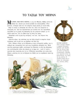 ΤΟ ΤΑΞΙΔΙ ΤΟΥ ΜΠΡΑΝ

Μ     ΙΑ ΜΕΡΑ, ΕΚΕΙ ΠΟΥ Ο ΜΠΡΑΝ, ο γιος του Φέμπαλ, Βάδιζε κοντά στο
      κάστρο του, άκουσε μια γλυκιά μελωδία και αποκοιμήθηκε. Όταν
ξύπνησε, αντίκρισε πλάι του ένα ασημένιο κλαρί μηλιάς με λευκά άνθη.
 Πήρε το κλαρί κι επέστρεψε στο σπίτι του, όπου τον περίμεναν οι
πολεμιστές του. Εκεί τον προϋπάντησε μια γυναίκα που του τραγούδησε
τραγούδια για τις χαρές της θάλασσας και του μακρινού κόσμου, με τα
πολλά νησιά του, που το καθένα έχει τις δικές του χάρες.
 «Παράτησε αυτή τη ζωή της οκνηρίας», του είπε, «και πήγαινε στη
θάλασσα».
 «Αυτό θα κάνω», της απάντησε και την άλλη στιγμή το ασημένιο κλαρί
πετάχτηκε από το χέρι του και βρέθηκε στο δικό της.
 Έτσι ο Μπραν κίνησε για τη θάλασσα με τρεις εννεαμελείς ομάδες, που η     ΚΕΛΤΙΚΗ ΚΑΡΦΙΤΣΑ
                                                                           Αυτό το όμορφο κόσμημα,
καθεμιά είχε επικεφαλής έναν από τους ετεροθαλείς αδελφούς του. Μετά
                                                                           η καρφίτσα Χάντερστον,
από δύο μερόνυχτα ταξίδι, συνάντησαν τον Μανάναν, το θεό της θάλασσας,     φτιάχτηκε στην Ιρλανδία
που ποντοπορούσε πάνω στα κύματα με το άρμα του - γιατί γι' αυτόν ο        γύρω στο 700 μ.Χ. Μετά
ωκεανός ήταν συμπαγής σαν τη γη. Ο Μανάναν τραγούδησε και αυτός στον       την πτώση της Ρωμαϊκής
                                                                           αυτοκρατορίας, η Ιρλανδία
Μπραν, μιλώντας του για τα θαύματα του Βυθού και τα αναρίθμητα νησιά της
                                                                           έγινε σημαντικό κέντρο της
θάλασσας.                                                                  χριστιανοσύνης, της τέχνης
                                                                           και της παιδείας. Οι
                                                                           ιρλανδοί μοναχοί ήταν οι
                                                                           πρώτοι που κατέγραψαν
                                                                           τους κελτικούς μύθους.
 