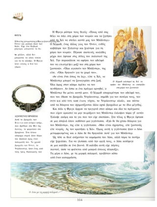 Η Φριγκ ρώτηοε τους θεούς: «Ποιος από σας
ΦΡΙΓΚ                                    θέλει να πάει στη χώρα των νεκρών και να ζητήσει
                                         από τη Χελ να στείλει κοντά μας τον Μπάλντερ;»
Η θεα της γονιμοτητας η Φριγκ ήταν σύζυγος του
Όντιν και μητέρα όλων των           Ο Χέρμοδ, ένας άλλος γιος        του Όντιν, ευθύς
θεών. Είχε ένα θλιβερό
χάριομα; μ π ο ρ ο ύ σ ε να δει     καβάλησε τον Σλάιπνιρ και        ξεκίνησε για τη
                                         χώρα των νεκρών. Πέρασε σκοτεινές κοιλάδες
το μέλλον, αλλά δεν
μπορούσε να κάνει τίποτε
                                         μέχρι που έφτασε στις πύλες του παλατιού της
για να το αλλάξει. Η Φριγκ               Χελ. Την παρακάλεσε να αφήσει τον αδελφό
ήταν ε π ί σ η ς η θεά του               του να επιστρέψει μαζί του στη χώρα των
γάμου.
                                         ζωντανών. «Όλοι αγαπούν τον Μπάλντερ», της
                                         είπε. «Όλοι θρηνούν για το χαμό του».
                                           «Αν είναι έτσι όπως τα λες», είπε η Χελ, «ο
                                         Μπάλντερ μπορεί να ξαναγυρίσει στη ζωή.            Ο Χέρμοδ εκλιπαρεί τη Χελ να
                                         Όλα όμως στον κόσμο πρέπει να τον                αφήσει τον Μπάλντερ να επιστρέψει
                                                                                                στη χώρα των ζωντανών
                                         πενθήσουν. Αν έστω κι ένα πράγμα αρνηθεί, ο
                                         Μπάλντερ θα μείνει κοντά μου». Ο Χέρμοδ αποχαιρέτησε τον αδελφό του,
                                         που του έδωσε το βραχιόλι Ντράουπνιρ, σημάδι για τον πατέρα τους, τον
                                         ΟΝΤΙΝ ΚΑΙ ΑΠΟ ΤΟΤΕ, ΚΑΘΕ ένατη   νύχτα, το Ντράουπνιρ κλαίει, και πάντα
                                         από τα δάκρυα του σχηματίζονται άλλα οχτώ βραχιόλια με το ίδιο μέγεθος.
                                           Και πάλι η Φριγκ άρχισε να τριγυρνά στον κόσμο και όλα τα πράγματα
                                         που είχαν ορκιστεί να μην πειράξουν τον Μπάλντερ έκλαψαν τώρα γΓ αυτόν
ΑΣΗΜΕΝΙΟ ΒΡΑΧΙΟΛΙ                        Έκλαψε ακόμη και το γκι που τον είχε σκοτώσει. Στο τέλος η Φριγκ έφτασε
Αυτό το βραχιόλι των
                                         σε μια σπηλιά όπου καθόταν μια γιγάντισσα. «Εγώ δε θα χύσω δάκρυα για
Β ί κ ι ν γ κ α π ό α τ ό φ ι ο ασήμι,
που βρέθηκε στο Φιν της                  τον Μπάλντερ», της είπε η γιγάντισσα. «Μου είναι άχρηστος, είτε ζωντανός
Αανίας, το φορούσαν στο                  είτε νεκρός. Ας τον κρατήσει η Χελ». Όμως αυτή η γιγάντισσα ήταν ο Λόκι
βραχίονα. Ένα τέτοιο                     μεταμφιεσμένος και ο Λόκι δε θα θρηνούσε ποτέ για τον Μπάλντερ.
κόσμημα συχνά ήταν δώρο
                                           Ώς τότε οι θεοί ανέχονταν τα καμώματα του Λόκι, αλλά τώρα το ποτήρι
του βασιλιά προς έναν
πολεμιστή του. Το χρυσό                  είχε ξεχειλίσει. Για να γλιτώσει από την οργή τους, ο Λόκι κατέφυγε
βραχιόλι του Ό ν τ ι ν , το              σε μια καλύβα σε ένα βουνό. Η καλύβα αυτή είχε πόρτες
Ντράουπνιρ, ήταν ένας από                παντού, ώστε να φαίνεται από μακριά όποιος πλησιάζει.
τους τρεις θησαυρούς των
                                         Τη μέρα ο Λόκι, με τη μορφή σολομού, κρυβόταν κάτω
                                         από έναν καταρράκτη.
 