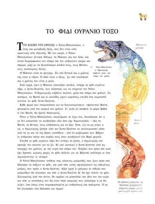 Si &



                       ΤΟ ΦΙΔΙ ΟΥΡΑΝΙΟ ΤΟΞΟ

Τ   ΟΝ ΚΟΣΜΟ ΤΟΝ ΕΦΤΙΑΞΕ ο Νάνα-Μπουλούκου, ο
    ένας και μοναδικός θεός, που δεν είναι ούτε
αρσενικός ούτε θηλυκός. Με τον καιρό, ο Νάνα-
Μπουλούκου γέννησε δίδυμα, τη Μάουου και τον Λίσα, και
αυτοί διαμόρφωσαν τον κόσμο και τον κυβερνούν ακόμη και
σήμερα, μαζί με τα δεκατέσσερα παιδιά τους, τους Βόντου,
                                                             0       Νάνα-Μπουλούκου,
τους κατώτερους θεούς.                                              ο δημιουργός,
 Η Μάουου είναι το φεγγάρι. Ζει στα δυτικά και ο χρόνος          ταξιδεύει μέσα στο
                                                                  στόμα του φιδιού
της είναι η νύχτα. Ο Λίσα είναι ο ήλιος· ζει στα ανατολικά
και ο χρόνος του είναι η μέρα.
 Στην αρχή, πριν η Μάουου αποκτήσει παιδιά, υπήρχε το φίδι ουράνιο
τόξο, ο Άιντο-Χουέντο, που πλάστηκε για να υπηρετεί τον Νάνα-
Μπουλούκου. Ο δημιουργός ταξίδευε παντού, μέσα στο στόμα του φιδιού. Τα
ποτάμια, τα Βουνά και οι κοιλάδες έχουν καμπύλες επειδή έτσι κυματιστά
κινείται το φίδι Άιντο-Χουέντο.
 Κάθε φορά που σταματούσαν για να διανυκτερεύσουν, υψώνονταν Βουνά,
φτιαγμένα από την κοπριά του φιδιού. Γι' αυτό αν σκάψετε το χώμα Βαθιά
σ' ένα Βουνό, θα βρείτε θησαυρούς.
 Όταν ο Νάνα-Μπουλούκου ολοκλήρωσε το έργο του, διαπίστωσε ότι η
γη δεν μπορούσε να κουβαλήσει όλα όσα είχε δημιουργήσει - όλα τα
Βουνά, τα δέντρα, τους ανθρώπους και τα ζώα. Έτσι, για να μη γείρει η
γη, ο δημιουργός ζήτησε από τον Άιντο-Χουέντο να κουλουριαστεί κάτω
από τη γη και να της δώσει ευστάθεια - σαν το μαξιλαράκι που Βάζουν                     •


οι άνθρωποι πάνω στο κεφάλι τους όταν κουβαλούν ένα Βαρύ φορτίο.
  Επειδή το φίδι ουράνιο τόξο δεν αντέχει τη ζέστη, ο δημιουργός τού
έφτιαξε τον ωκεανό για να ζει. Κι εκεί κατοικεί ο Άιντο-Χουέντο από τις
απαρχές του χρόνου, με την ουρά στο στόμα του. Παρόλο που μέσα στο νερό
έχει δροσιά, μερικές φορές το φίδι σαλεύει για να Βολευτεί καλύτερα κι έτσι
προκαλούνται οι σεισμοί.
  Ο Νάνα-Μπουλούκου ανέθεσε στις κόκκινες μαϊμούδες που ζουν μέσα στη
θάλασσα να ταΐζουν το φίδι, και από τότε αυτές σφυρηλατούν τις σιδερένιες
μπάρες που τρώει ο Άιντο-Χουέντο. Αλλά αργά ή γρήγορα το σίδερο των
μαϊμούδων θα τελειώσει και τότε ο Άιντο-Χουέντο δε θα έχει τίποτε να φάει.
Ξελιγωμένος από την πείνα, θα αρχίσει να μασουλάει την ίδια του την ουρά
και τότε οι συσπάσεις του θα είναι τόσο τρομερές που ολόκληρη η γη θα
γείρει, έτσι όπως είναι παραφορτωμένη με ανθρώπους και πράγματα. II γη
θα γλιστρήσει στη θάλασσα και τέρμα!
 