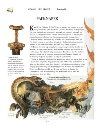 ΟΡΑΜΑΤΑ     TOY   ΤΕΛΟΥΣ             Σκανδιναβία




                                      ΡΑΓΚΝΑΡΕΚ

                             Κ   ΑΘΕ ΠΡΩΙ ΟΙ ΘΕΟΙ ΞΥΠΝΟΥΝ με το λάλημα του χρυσού πετεινού.
                                 Όμως κάποτε θα έρθει το στερνό λυκόφως των θεών, το Ράγκναρεκ
                             Θα είναι η εποχή του τσεκουριού, η εποχή του σπαθιού, η εποχή του
                             ανέμου, η ε π ο χ ή του λύκου. Όλα θα γίνουν συντρίμμια. Ο αδελφός θα
                             στραφεί κατά του αδελφού και όλα τα φράγματα θα καταρρεύσουν.
                              Ο λύκος Φένρις θα σπάσει τις αλυσίδες του. Ο πανούργος Λόκι, με
                             ένα πλοίο φτιαγμένο από νύχια πεθαμένων, θα ξεχυθεί στα ερείπια του
                             κόσμου με μια στρατιά νεκρών. Θα είναι ένας πικρός χειμώνας.
                              Ο Σουρτ, που από τις απαρχές του κόσμου καρτερεί στην είσοδο του
                             Μούσπελ με ένα πύρινο σπαθί, θα ξεσηκωθεί εναντίον των θεών και οι
                             εννέα κόσμοι θα τυλιχτούν στις φλόγες του. Στο πλευρό του θα σταθεί ο
                             Φένρις ο λύκος, με τα τεράστια σαγόνια του ορθάνοιχτα. Το φίδι της
ΣΠΑΘΙ ΒΙΚ1ΝΓΚ                Μιδγάρδης θα ξερνά δηλητήριο σε στεριά και θάλασσα.
Το αγαπημένο όπλο των         Ύστερα ο Χάιμνταλ ο φύλακας θα φυσήξει το κέρας του και οι θεοί, με τη
Βίκινγκ, δηλαδή των          λαμπρή τους εξάρτυση, θα ριχτούν στη μάχη. Ο θ ω ρ θα εξολοθρεύσει το
σκανδιναβών πολεμιστών,
                             φίδι της Μιδγάρδης, αλλά όταν θα κάνει εννέα βήματα πιο πέρα θα πέσει
ήταν το σπαθί. Ο Όντιν, ο
θεός που φέρνει τη νίκη      νεκρός, φαρμακωμένος από το δηλητήριο του. Ο λύκος θα καταπιεί τον
στη μάχη, είχε ένα μαγικό    Όντιν, τον Πατέρα των Πάντων. Ο γιος του Όντιν, ο Βίνταρ, θα
σπαθί, που μερικές φορές     εκδικηθεί το λύκο πετσοκόβοντας τον. Ο Χάιμνταλ και ο Λόκι θα
το έλεγαν «φλόγα του
                             σκοτώσουν ο ένας τον άλλο.
Όντιν».
                                                      Ο πετεινός λαλεί αναγγέλλοντας το
                                                   Ράγκναρεκ, τψ τελευταία μάχη των θεών




                                                  174
 