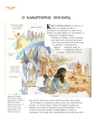 Ο ΚΑΘΑΡΤΗΡΙΟΣ ΠΟΤΑΜΌς

                                                    Κ    ΑΘΩΣ Ο ΧΡΟΝΟΣ ΖΥΓΩΝΕΙ στο τέλος του, ο
                                                         Σαοσίαντ, ο λυτρωτής, θα έρθει να
                                                     προετοιμάσει την αναγέννηση του κόσμου και να
                                                     βοηθήσει τον Αχούρα Μάζντα, τον παντογνώστη, να
                                                       εξολοθρεύσει το διαβολικό Αριμάν.
                                                           Ο Μασία και η Μασιόι, οι πρώτοι άνθρωποι,
                                                          ήπιαν πρώτα νερό, μετά έφαγαν φυτά, μετά
                                                           ήπιαν γάλα, μετά έφαγαν κρέας. Στην εποχή
                                                             του Σαοσίαντ, οι άνθρωποι δε θα
                                                               Μασία και    χρειάζονται τροφή, θα




ΚΡΙΤΕΣ ΤΩΝ ΨΥΧΩΝ
Στην περσική μυθολογία,
τρεις δικαστές, ο Ρασνού, ο   μετά τα φυτά, μετά το νερό, ώσπου τελικά να μην έχουν τίποτε ανάγκη.
Μίθρα και ο Σαόσα,             Δε θα υπάρχουν πια αμαρτίες και πάθη, κι έτσι η Αζ, η δαιμόνισσα της
κρίνουν τους νεκρούς. Οι
                              λαγνείας, που τη δημιούργησε ο Αριμάν, θα στερηθεί τις ηδονές των
καλοί πηγαίνουν στον
ουρανό, αλλά οι κακοί         αισθήσεων, θα στραφεί στο δημιουργό της και θα προσπαθήσει να τον
ξαποστέλνονται στην           καταπιεί. Ο Αριμάν θα ικετέψει τον Αχούρα-Μάζντα, το σοφό και
κόλαση, την Ντρουζ.           παντογνώστη, να τον σώσει. Και ο Αχούρα Μάζντα θα τον ρίξει στην τρύπα
 