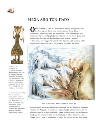 ΜΕΣΑ ΑΠΟ ΤΟΝ ΠΑΓΟ

                                  Ο     ΟΝΤΙΝ ΕΙΝΑΙ Ο ΠΑΤΕΡΑΣ των Πάντων. Είναι ο αρχαιότερος και ο
                                        πιο δυνατός από όλους τους σκανδιναβικούς θεούς. Είναι ο
                                  προαιώνιος κυβερνήτης όλων των πραγμάτων. Αυτός δημιούργησε τον
                                  ουρανό και τη γη, αυτός έφτιαξε τον άνθρωπο και του έδωσε ψυχή. Αλλά
                                  ακόμη και ο Πατέρας των Πάντων δεν ήταν ο πρώτος. Ακούστε!
                                   Στην αρχή, δεν υπήρχε ούτε στεριά, ούτε θάλασσα, ούτε ουρανός. Μόνο
                                  το χάος του Γκινουνγκάγκαπ, π ο υ περίμενε να γεμίσει. Στα νότια




ΣΚΑΝΔΙΝΑΒΌς
ΠΟΛΕΜΙΣΤΉς
Σε αυτό το σουηδικό
πέτασμα τοίχου του Ι2ου
αι. απεικονίζεται ένας
πολεμιστής ή βασιλιάς
που πιστεύεται ότι είναι
ο Όντιν, ο αρχηγός ίων
θεών στη σκανδιναβική
μυθολογία. Λέγεται ότι ο
Όντιν γνώριζε όλα όσα
συνέβαιναν στον κόσμο.


Ο Ι Π Α Γ Ω Μ Ε Ν Ο Ι ΓΙΓΑΝΤΕΣ
Όλοι οι παγωμένοι
γίγαντες ήταν απόγονοι
του πρώτου γίγαντα, του
Ίμιρ. Φθονούσαν τους
θεούς και συνεχώς τους
                                                 Καθώς ο ηάγος λιώνει, παίρνει το σχήμα του γίγαντα Ίμιρ
πολεμούσαν. Συχνά
προσπαθούσαν να
                                  δημιουργήθηκε το καυτό Βασίλειο του Μούσπελ και στα Βόρεια το παγωμένο
κλέψουν τους θησαυρούς
των θεών ή να τους                Βασίλειο του Νίφλχαϊμ. Η φωτιά και ο πάγος έπαιζαν μέσα στο κενό. Και στη
αρπάξουν την εξουσία.             μέση του πουθενά ο αέρας μαλάκωσε. Καθώς ο ζεστός αέρας από το Μούσπελ
                                  έσμιξε με τον παγωμένο αέρα από το Νίφλχαϊμ, ο πάγος άρχισε να λιώνει.
                                  Καθώς έσταζε, πήρε τη μορφή ενός γίγαντα. Τον έλεγαν Ίμιρ και ήταν κακός.
 