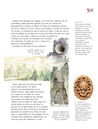 Υπάρχουν δύο διαφορετικές εκδοχές για τον Παν-κού. Μερικοί λένε ότι
                                                                                    ΙΕΡΑ Ζ Ω Α
εξαντλήθηκε καθώς κρατούσε χωριστά τη γη από τον ουρανό όσο                         Σε μια από τις διηγήσεις
διαμορφωνόταν ο κόσμος και πέθανε. Το σώμα του σκορπίστηκε παντού,                  για τον Παν-κού, εκείνος
έτσι που το κεφάλι του έγινε το βουνό της ανατολής, η κοιλιά του το βουνό           ταξιδεύει στον κόσμο
                                                                                    συντροφιά με τέσσερα
του κέντρου, το αριστερό του χέρι το βουνό του νότου, το δεξί του χέρι το
                                                                                    φανταστικά ζώα που είχαν
βουνό του Βορρά και τα πόδια του το βουνό της δύσης. Τα μάτια του έγιναν            συμβολική σημασία για
ο ήλιος και το φεγγάρι, η σάρκα του το χώμα, τα μαλλιά του                          τους αρχαίους Κινέζους:
τα δέντρα και τα φυτά, και τα δάκρυα του τα ποτάμια                                 το δράκοντα, αρχηγό όλων
                                                                                    των λεπιδωτών
και οι θάλασσες. Η ανάσα του έγινε ο άνεμος και η
                                                                                    πλασμάτων τη χελώνα,
φωνή του τα αστραπόβροντα.                                                          αρχηγό όλων των
 Οι ψύλλοι του Παν-κού έγιναν οι άνθρωποι.                                          πλασμάτων με όστρακο· το
                                                                                    φοίνικα, το πιο σημαντικό
                     Ο Παν-κού πεθαίνει και τα                                      φτερωτό πλάσμα· και το
                     μάτια τον γίνονται ο ήλιος                                     μονόκερο, αρχηγό όλων
                           και το φεγγάρι                                           των τριχωτών ζώων.




 Όμως, άλλοι λένε ότι ο Παν-κού, μαζί
με την πρώτη χελώνα, τον πρώτο
φοίνικα, τον πρώτο δράκοντα και τον
πρώτο μονόκερο, έδωσε σχήμα στο σύμπαν
με το σφυρί και το καλέμι του. Αυτός
κυβέρνησε τους ανθρώπους στις απαρχές
της ιστορίας τους. Κάθε μέρα τους
ορμήνευε από τον ψηλό του θρόνο μέχρι που                                           Ο   ΔΡΆΚΟΝΤΑς

εκείνοι έμαθαν τα πάντα για τον ήλιο, το                                            Σε αυτή τη σφραγίδα του
                                                                                    14ου αι. απεικονίζεται
φεγγάρι και τα άστρα ψηλά και για τις τέσσερις
                                                                                    ένας δράκοντας με πέντε
θάλασσες κάτω. Όταν τον άκουγαν, οι άνθρωποι                                        νύχια, σύμβολο του
ξεχνούσαν την κούραση τους. Όμως ένα πρωί,              Οι πρώτοι άνθρωποι, όλοι    αυτοκράτορα της Κίνας. Ο
αφού ο μεγάλος Παν-κού είχε μεταδώσει όλη του           απόγονοι των ψύλλων τον     δράκοντας συμβόλιζε τη
                                                      Παν-κού, στέκονται μπροστά    σοφία, τη δύναμη, την
τη σοφία στους ανθρώπους, εξαφανίστηκε, και           στο θρόνο τον - όμως ο Παν-   καλοσύνη και τη ζωογόνο
από τότε κανείς δεν ξανάκουσε γι' αυτόν.                  κού έχει εξαφανιστεί      δύναμη του νερού.
 