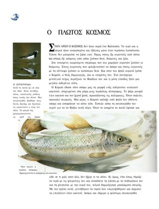 Ο ΠΛΩΤΟΣ ΚΟΣΜΟΣ

                                     Σ    ΤΗΝ ΑΡΧΗ Ο ΚΟΣΜΟΣ δεν ήταν παρά ένα Βαλτοτόπι. Το νερό και η
                                          οτεριά ήταν ανακατεμένα και έβλεπες μόνο έναν τεράστιο λασπότοπο.
                                     Τίποτε δεν μπορούσε να ζήσει εκεί. Όμως στους έξι ουρανούς από πάνω
                                     και στους έξι κόσμους από κάτω ζούσαν θεοί, δαίμονες και ζώα.
                                       Στο νοτισμένο αιωρούμενο στερέωμα των πιο χαμηλών ουρανών ζούσαν οι
                                     δαίμονες. Στους ουρανούς που φιλοξενούσαν τα άστρα και στους ουρανούς
                                     με τα σύννεφα ζούσαν οι κατώτεροι θεοί. Και στον πιο ψηλό ουρανό ζούσε
                                     ο Καμούι, ο θεός δημιουργός, και οι υπηρέτες του. Ένα πανίσχυρο
                                     μεταλικό τείχος περιέζωνε το Βασίλειο του και η μόνη είσοδος ήταν μια
Η ΣΟΥΣΟΥΡΑΔΑ
                                     μεγάλη σιδερένια πύλη.
Αυτό το πουλί ζει σε όλη              Ο Καμούι έδωσε στον κόσμο μας τη μορφή ενός απέραντου κυκλικού
την Ασία. Είναι συνήθης              ωκεανού, στηριγμένου στη ράχη μιας τεράστιας πέστροφας. Το ψάρι ρουφά
στους ιαπωνικούς μύθους
                                     τ ο ν ωκεανό και τον ξερνά ξανά, προκαλώντας τις παλίρροιες. Όταν σαλεύει,
όπως αυτός των Αϊνού. Μια
σουσουράδα βοήθησε τους              προκαλεί σεισμούς. Μια μέρα, ο Καμούι κοίταξε από ψηλά τον υδάτινο
θεούς Ιζανάμι και Ιζανάγκι           κόσμο και αποφάσισε να κάνει κάτι. Έστειλε κάτω τη σουσουράδα του
να ερωτευτούν ο ένας τον             νερού για να τα Βγάλει αυτή πέρα. Όταν το καημένο το πουλί έφτασε και
άλλο. Τα φτερά της
χρησιμοποιούνται
ως    ερω'ΐ   ικά     ξορκια




       Όταν σαλεύει η
     τεράστια πέστροφα.
      δημιουργούνται οι παλιρροιες του ωκεανου.
                                      είδε σε τι χαλι ηταν όλα, δεν ήξερε τι να κάνει. Κι όμως, έτσι όπως τάραζε
                                      τα νερά με τις φτερούγες του και ανακάτευε τη λάσπη με τα ποδαράκια του
                                      και τη χτυπούσε με την ουρά του, τελικά δημιούργησε μπαλώματα στεριάς.
                                      Με τον τρόπο αυτό, γεννήθηκαν τα νησιά που υπερυψώθηκαν και άρχισαν
                                      να επιπλέουν στον ωκεανό. Ακόμη και σήμερα η φιλότιμη σουσουράδα
 