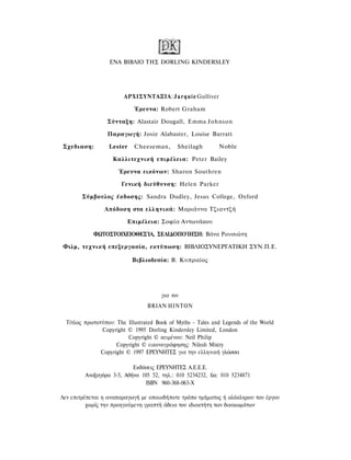 ΕΝΑ ΒΙΒΛΙΟ ΤΗΣ DORLING KINDERSLEY




                        ΑΡΧΙΣΥΝΤΑΞΙΑ: J a r q u i e Gulliver

                            Έρευνα: Robert Graham

                  Σύνταξη: Alastair Dougall, Emma Johnson

                  Παραγωγή: Josie Alabaster, Louise Barratt

Σχεδιαση:         Lester     Cheeseman,      Sheilagh          Noble

                    Καλλιτεχνική επιμέλεια: Peter Bailey

                      Έρευνα εικόνων: Sharon Southren

                       Γενική διεύθυνση: Helen Parker

        Σύμβουλος έκδοσης: Sandra Dudley, Jesus College, Oxford

                 Απόδοση στα ελληνικά: Μαριάννα Τζιαντζή

                           Επιμέλεια: Σοφία Αντωνάκου

            ΦΩΤΟΣΤΟΙΧΕΙΟΘΕΣΊΑ, ΣΕΛΙΔΟΠΟΊΗΣΗ: Βάνα Ρουσιώτη

Φιλμ, τεχνική επεξεργασία, εκτύπωση: ΒΙΒΛΙΟΣΥΝΕΡΓΑΤΙΚΗ ΣΥΝ.Π.Ε.

                            Βιβλιοδεσία: Β. Κυπραίος




                                       για τον
                                 BRIAN ΗΙΝΤΟΝ

  Τίτλος πρωτοτύπου: The Illustrated Book of Myths - Tales and Legends of the World
               Copyright © 1995 Dorling Kindersley Limited, London
                          Copyright © κειμένου: Neil Philip
                     Copyright © εικονογράφησης: Nilesh Mistry
               Copyright © 1997 ΕΡΕΥΝΗΤΕΣ για την ελληνική γλώσσα

                           Εκδόσεις ΕΡΕΥΝΗΤΕΣ Α.Ε.Ε.Ε.
         Αναξαγόρα 3-5, Αθήνα 105 52, τηλ.: 010 5234232, fax: 010 5234871
                               ISBN 960-368-063-Χ

Λεν επιτρέπεται η αναπαραγωγή με οποιοδήποτε τρόπο τμήματος ή ολόκληρου του έργου
          χωρίς την προηγούμενη γραπτή άδεια του ιδιοκτήτη των δικαιωμάτων
 