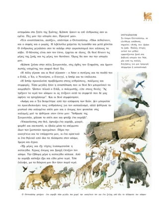 ανταμώσω στο Σπίτι της Σκόνης; Κάποτε ήσουν κι εσύ άνθρωπος σαν κι
                                                                                                    ΟΥΤΝΑΠΙΣΤΙΜ
εμένα. Πες μου την ιστορία σου, Προγονέ μου».
                                                                                                   Το όνομα Ουτναπίστιμ, σε
 «Ό,τι αναπτύσσεται, σαπίζει», απάντησε ο Ουτναπίστιμ. «Όλοι πεθαίνουν,                             ελεύθερη απόδοση,
και ο σοφός και ο μωρός. Η λιβελούλα χαίρεται τη λιακάδα και μετά χάνεται                           σημαίνει «Αυτός που βρήκε
Ο άνθρωπος μεγαλώνει σαν το καλάμι στην ακροποταμιά που κάποιος το                                  τη ζωή». Πολλές πτυχές
                                                                                                    αυτού του μύθου
κόβει. Ο θάνατος είναι σαν τον ύπνο, έρχεται σε όλους. Οι θεοί δίνουν τις
                                                                                                    εμφανίζονται ξανά στη
μέρες της ζωής και τις μέρες του θανάτου. Όμως θα σου πω την ιστορία                                βιβλική ιστορία του Νώε,
μου.                                                                                                μία από τις πολλές
  »Κάποτε ζούσα στην πόλη Σουρουπάκ, στις όχθες του Ευφράτη, και ήμουν                              διηγήσεις για μια τρομερή
                                                                                                    πλημμύρα ή κατακλυσμό.
πιστός υπηρέτης του σοφού θεού Έα.
  »Η πόλη γέρασε και οι θεοί γέρασαν - ο Άνου ο πατέρας και τα παιδά του
ο Ενλίλ, ο Έα, ο Νινούρτα, ο Ενουγγί, η Ιστάρ και τα υπόλοιπα.
  »Η Ιστάρ προκαλούσε προβλήματα στους ανθρώπους, πολέμους και
συμφορές. Τόσο μεγάλη ήταν η αναστάτωση που οι θεοί δεν μπορούσαν να
κοιμηθούν. Ώσπου τελικά ο Ενλίλ, ο πολεμιστής, είπε στους θεούς: "Ας
τρέξουν τα νερά του κόσμου κι ας πνίξουν αυτό το συρφετό που δε μας
αφήνει να ησυχάσουμε". Και οι θεοί συμφώνησαν.
  »Ακόμη και ο Έα δεσμεύτηκε από την απόφαση των θεών. Δεν μπορούσε
να προειδοποιήσει τους ανθρώπους για τον κατακλυσμό, αλλά ψιθύρισε το
μυστικό στο καλαμένιο σπίτι μου και ο άνεμος που φυσούσε στις
καλαμιές μού το ψιθύρισε στον ύπνο μου: "Άνθρωπε της
Σουρουπάκ, χάλασε το σπίτι σου και φτιάξε ένα καράβι".
  «Υπακούοντας στο θεό, έφτιαξα ένα καράβι, μακρύ,
φαρδύ και σκεπαστό, κι έβαλα μέσα τα σπέρματα
όλων των ζωντανών πραγμάτων. Πήρα την
οικογένεια και τα υπάρχοντα μου, κι ένα αρσενικό                Ν
κι ένα θηλυκό από όλα τα πλάσματα στον κόσμο,
ήμερα και άγρια.
  »Έξι μέρες και έξι νύχτες λυσσομανούσε η
καταιγίδα. Άγριος άνεμος και βροχή έπνιξαν τον
κόσμο. Την έβδομη μέρα η καταιγίδα κόπασε. Από
το καράβι κοίταξα έξω και είδα μόνο νερό. Τότε
έκλαψα, μα τα δάκρυα μου δεν ήταν παρά νερό.




   Ο Ουτναπίστιμ φτιάχνει   ένα καράβι τόσο μεγάλο που χωρά την οικογένεια τον και ένα ζεύγος από όλα τα πλάσματα του κόσμου
 